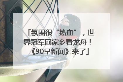 氛围很“热血”，世界冠军回家乡看龙舟！《90早新闻》来了