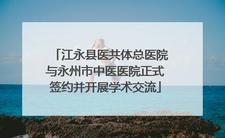 江永县医共体总医院与永州市中医医院正式签约并开展学术交流