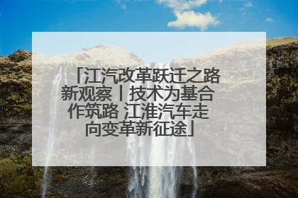 江汽改革跃迁之路新观察丨技术为基合作筑路 江淮汽车走向变革新征途