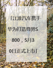 江淮汽车携手华为打造尊界S800，5月30日正式上市