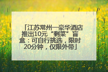 江苏常州一豪华酒店推出10元“剩菜”盲盒：可自行挑选，限时20分钟，仅限外带