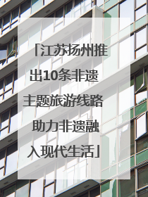 江苏扬州推出10条非遗主题旅游线路 助力非遗融入现代生活