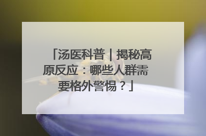 汤医科普｜揭秘高原反应：哪些人群需要格外警惕？