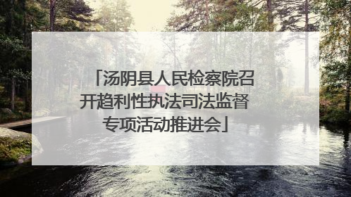 汤阴县人民检察院召开趋利性执法司法监督专项活动推进会