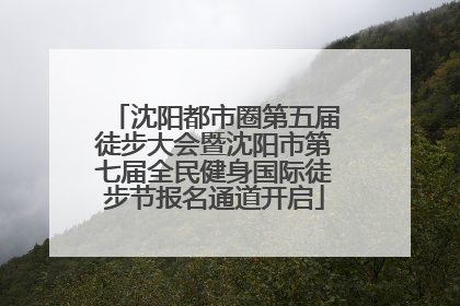 沈阳都市圈第五届徒步大会暨沈阳市第七届全民健身国际徒步节报名通道开启