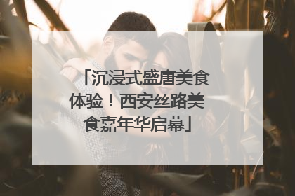 沉浸式盛唐美食体验！西安丝路美食嘉年华启幕