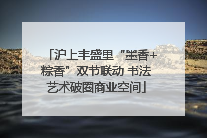 沪上丰盛里“墨香+粽香”双节联动 书法艺术破圈商业空间
