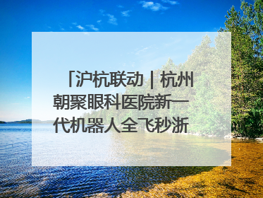 沪杭联动｜杭州朝聚眼科医院新一代机器人全飞秒浙江首发庆典仪式圆满落幕