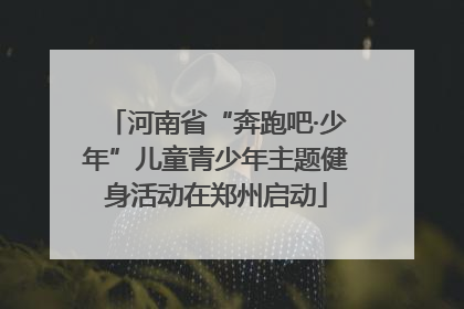 河南省“奔跑吧·少年”儿童青少年主题健身活动在郑州启动