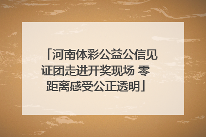 河南体彩公益公信见证团走进开奖现场 零距离感受公正透明