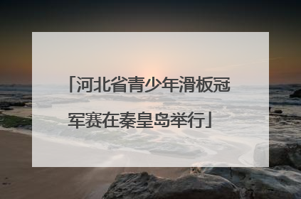 河北省青少年滑板冠军赛在秦皇岛举行