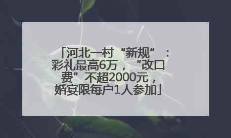 河北一村“新规”：彩礼最高6万，“改口费”不超2000元，婚宴限每户1人参加