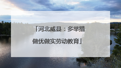 河北威县：多举措做优做实劳动教育