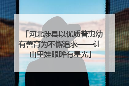 河北涉县以优质普惠幼有善育为不懈追求——让山里娃眼眸有星光
