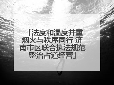 法度和温度并重 烟火与秩序同行 济南市区联合执法规范整治占道经营
