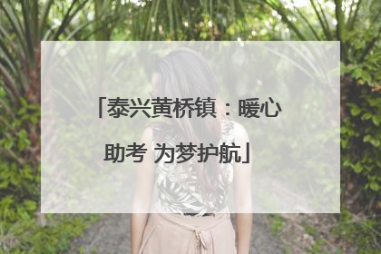 泰兴黄桥镇：暖心助考 为梦护航