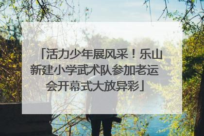 活力少年展风采！乐山新建小学武术队参加老运会开幕式大放异彩