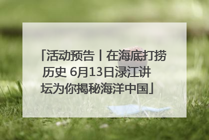 活动预告丨在海底打捞历史 6月13日渌江讲坛为你揭秘海洋中国