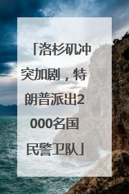 洛杉矶冲突加剧，特朗普派出2000名国民警卫队