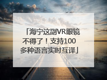 海宁这副VR眼镜不得了！支持100多种语言实时互译
