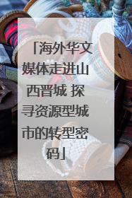 海外华文媒体走进山西晋城 探寻资源型城市的转型密码
