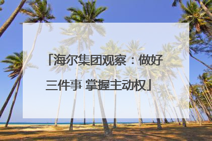 海尔集团观察：做好三件事 掌握主动权