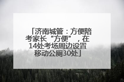 济南城管：方便陪考家长“方便”，在14处考场周边设置移动公厕30处