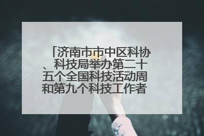 济南市市中区科协、科技局举办第二十五个全国科技活动周和第九个科技工作者日主场活动