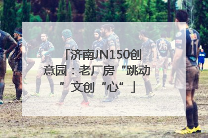 济南JN150创意园：老厂房“跳动”文创“心”