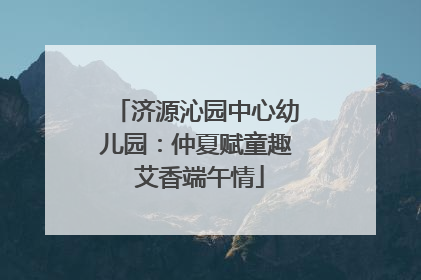 济源沁园中心幼儿园：仲夏赋童趣 艾香端午情