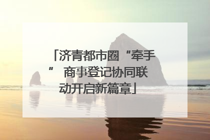 济青都市圈“牵手” 商事登记协同联动开启新篇章