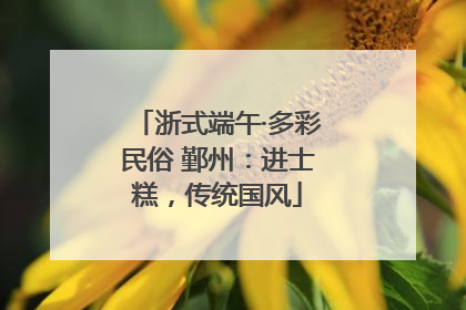 浙式端午·多彩民俗 鄞州：进士糕，传统国风