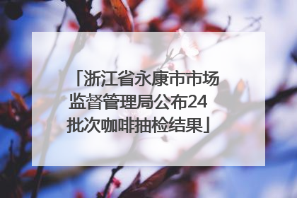 浙江省永康市市场监督管理局公布24批次咖啡抽检结果