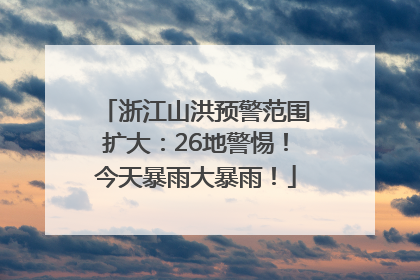 浙江山洪预警范围扩大：26地警惕！今天暴雨大暴雨！