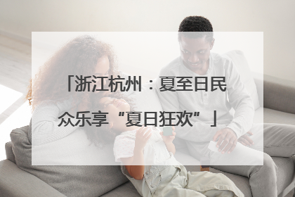 浙江杭州：夏至日民众乐享“夏日狂欢”