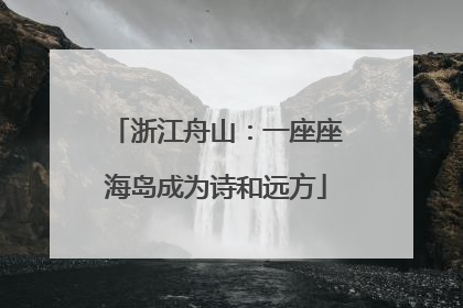 浙江舟山：一座座海岛成为诗和远方