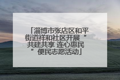 淄博市张店区和平街道祥和社区开展“共建共享 连心惠民”便民志愿活动