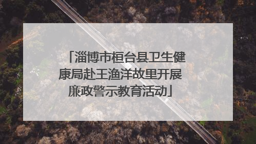 淄博市桓台县卫生健康局赴王渔洋故里开展廉政警示教育活动