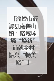 淄博市沂源县南鲁山镇：路域环境“焕新” 铺就乡村振兴“畅美路”