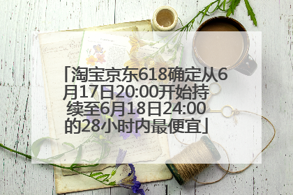 淘宝京东618确定从6月17日20:00开始持续至6月18日24:00的28小时内最便宜