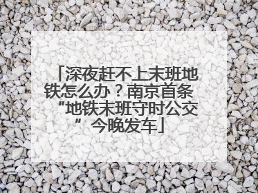 深夜赶不上末班地铁怎么办？南京首条“地铁末班守时公交”今晚发车