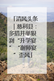 清风头条｜慈利县：多措并举狠刹“升学宴”“谢师宴”歪风