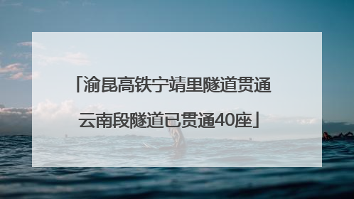 渝昆高铁宁靖里隧道贯通  云南段隧道已贯通40座