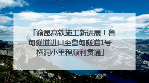 渝昆高铁施工新进展！鲁甸隧道进口至鲁甸隧道1号横洞小里程顺利贯通