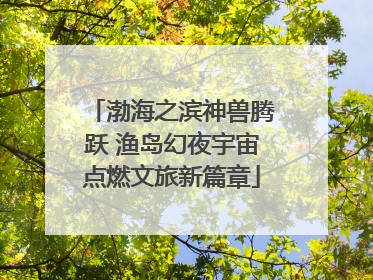 渤海之滨神兽腾跃 渔岛幻夜宇宙点燃文旅新篇章