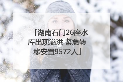 湖南石门26座水库出现溢洪 紧急转移安置9572人
