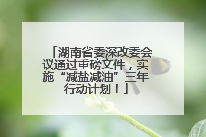 湖南省委深改委会议通过重磅文件，实施“减盐减油”三年行动计划！