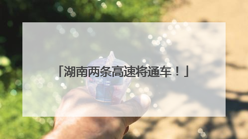 湖南两条高速将通车！