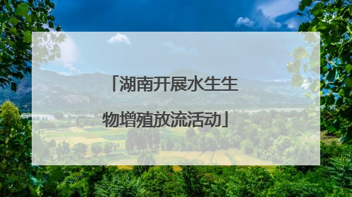湖南开展水生生物增殖放流活动