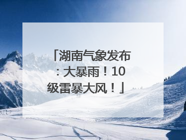 湖南气象发布：大暴雨！10级雷暴大风！